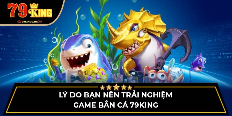 Lý do bạn nên trải nghiệm game bắn cá 79King