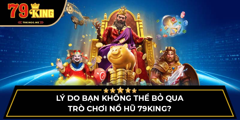 Lý do bạn không thể bỏ qua trò chơi nổ hũ 79King?